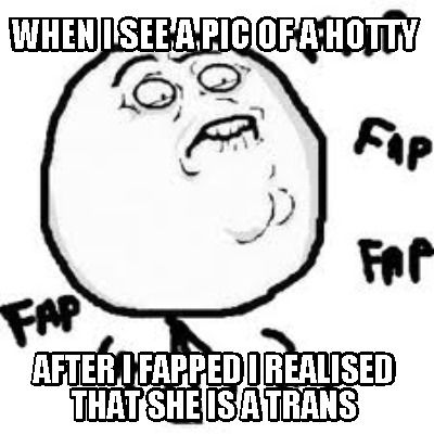 when-i-see-a-pic-of-a-hotty-after-i-fapped-i-realised-that-she-is-a-trans