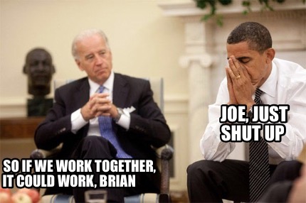 joe-just-shut-up-so-if-we-work-together-it-could-work-brian