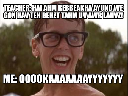 teacher-hai-ahm-rebbeakha-ayund-we-gon-hav-teh-behzt-tahm-uv-awr-lahvz-me-ooooka