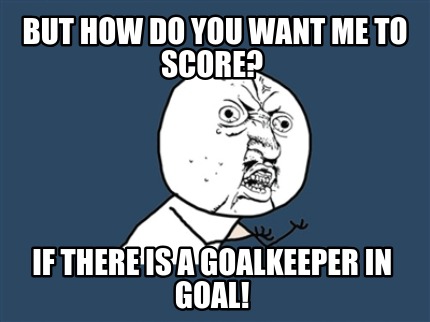 but-how-do-you-want-me-to-score-if-there-is-a-goalkeeper-in-goal