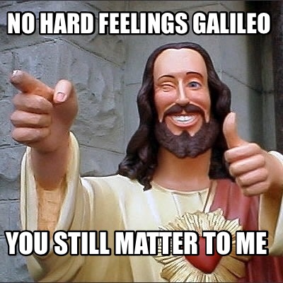 no-hard-feelings-galileo-you-still-matter-to-me