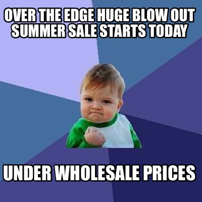 over-the-edge-huge-blow-out-summer-sale-starts-today-under-wholesale-prices