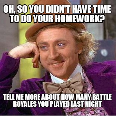 oh-so-you-didnt-have-time-to-do-your-homework-tell-me-more-about-how-many-battle