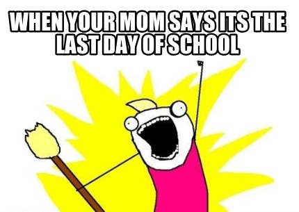 when-your-mom-says-its-the-last-day-of-school