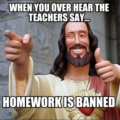 when-you-over-hear-the-teachers-say...-homework-is-banned