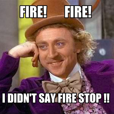 fire-fire-i-didnt-say-fire-stop-