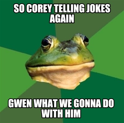 so-corey-telling-jokes-again-gwen-what-we-gonna-do-with-him