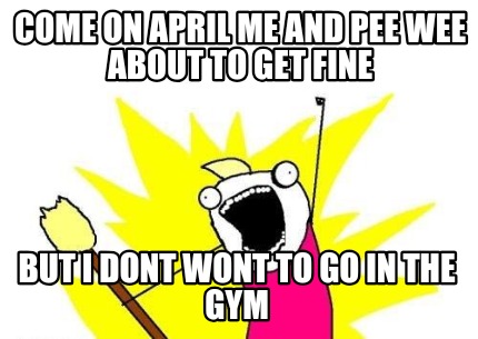 come-on-april-me-and-pee-wee-about-to-get-fine-but-i-dont-wont-to-go-in-the-gym