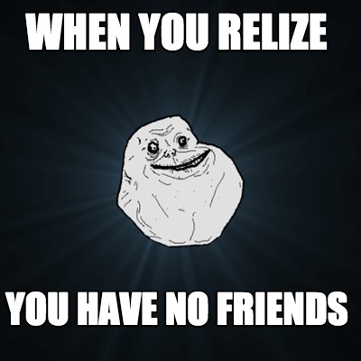 when-you-relize-you-have-no-friends