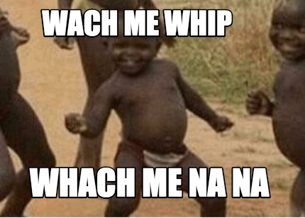 wach-me-whip-whach-me-na-na