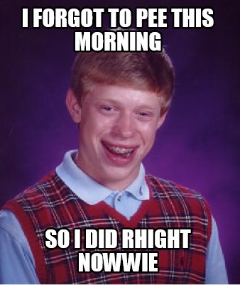 i-forgot-to-pee-this-morning-so-i-did-rhight-nowwie