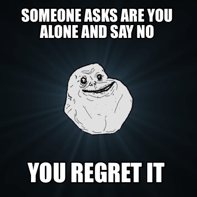someone-asks-are-you-alone-and-say-no-you-regret-it