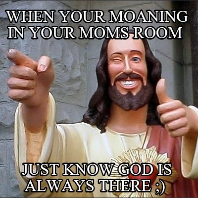 when-your-moaning-in-your-moms-room-just-know-god-is-always-there-