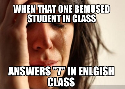when-that-one-bemused-student-in-class-answers-7-in-enlgish-class