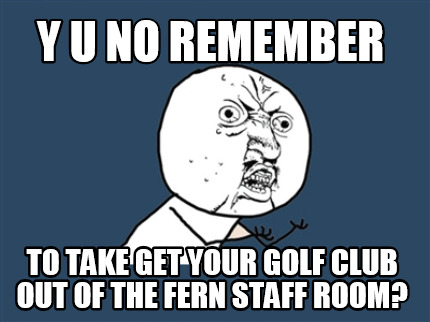y-u-no-remember-to-take-get-your-golf-club-out-of-the-fern-staff-room