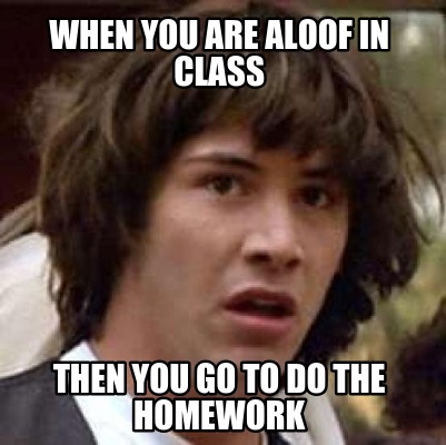 when-you-are-aloof-in-class-then-you-go-to-do-the-homework