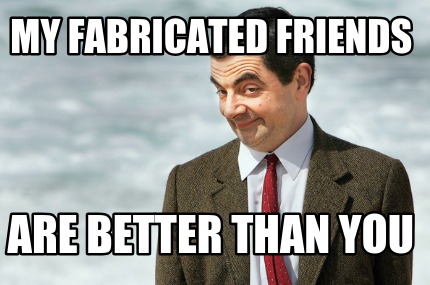 my-fabricated-friends-are-better-than-you