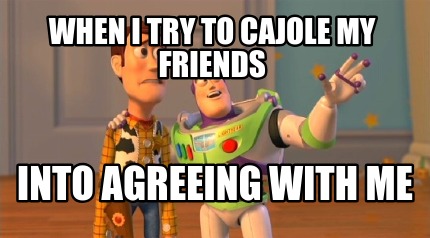 when-i-try-to-cajole-my-friends-into-agreeing-with-me