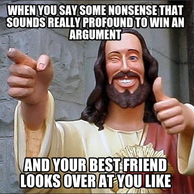 when-you-say-some-nonsense-that-sounds-really-profound-to-win-an-argument-and-yo