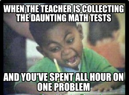when-the-teacher-is-collecting-the-daunting-math-tests-and-youve-spent-all-hour-