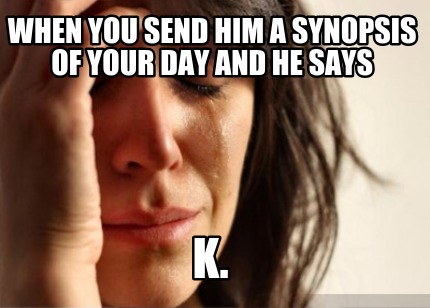 when-you-send-him-a-synopsis-of-your-day-and-he-says-k