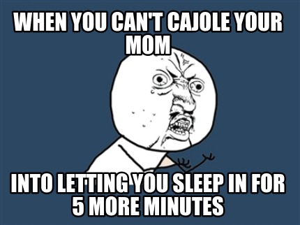 when-you-cant-cajole-your-mom-into-letting-you-sleep-in-for-5-more-minutes