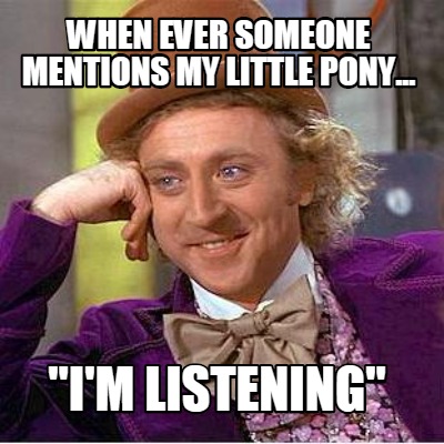 when-ever-someone-mentions-my-little-pony...-im-listening