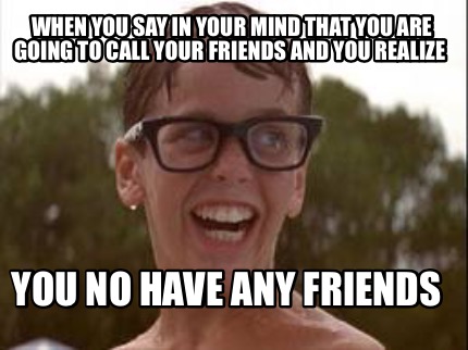 when-you-say-in-your-mind-that-you-are-going-to-call-your-friends-and-you-realiz