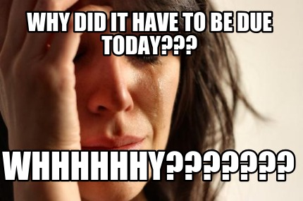 why-did-it-have-to-be-due-today-whhhhhhy