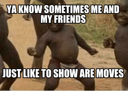 ya-know-sometimes-me-and-my-friends-just-like-to-show-are-moves
