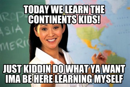 today-we-learn-the-continents-kids-just-kiddin-do-what-ya-want-ima-be-here-learn