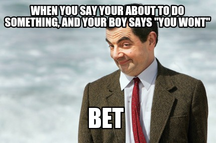 when-you-say-your-about-to-do-something-and-your-boy-says-you-wont-bet