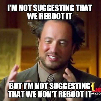 im-not-suggesting-that-we-reboot-it-but-im-not-suggesting-that-we-dont-reboot-it