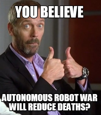 you-believe-autonomous-robot-war-will-reduce-deaths