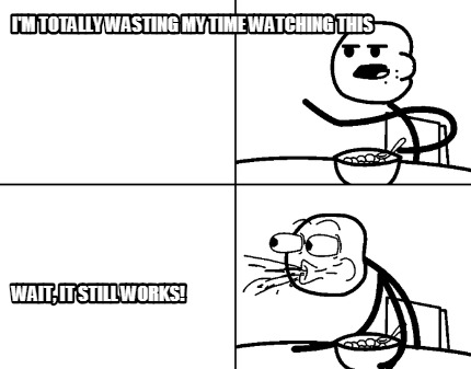 im-totally-wasting-my-time-watching-this-wait-it-still-works