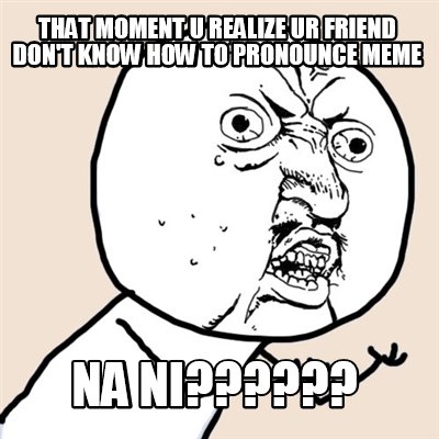 that-moment-u-realize-ur-friend-dont-know-how-to-pronounce-meme-na-ni