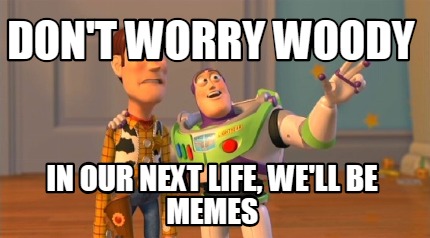 dont-worry-woody-in-our-next-life-well-be-memes