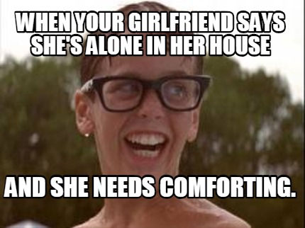 when-your-girlfriend-says-shes-alone-in-her-house-and-she-needs-comforting