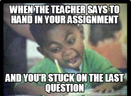when-the-teacher-says-to-hand-in-your-assignment-and-your-stuck-on-the-last-ques