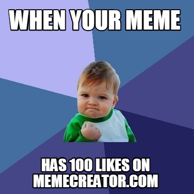 when-your-meme-has-100-likes-on-memecreator.com