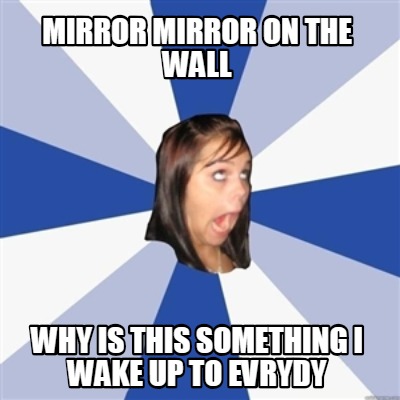 mirror-mirror-on-the-wall-why-is-this-something-i-wake-up-to-evrydy