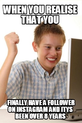 when-you-realise-that-you-finally-have-a-follower-on-instagram-and-itys-been-ove