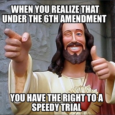 when-you-realize-that-under-the-6th-amendment-you-have-the-right-to-a-speedy-tri