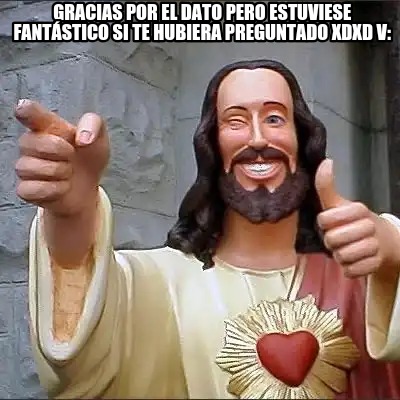 gracias-por-el-dato-pero-estuviese-fantstico-si-te-hubiera-preguntado-xdxd-v