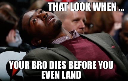 that-look-when-...-your-bro-dies-before-you-even-land