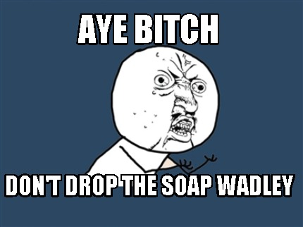 aye-bitch-dont-drop-the-soap-wadley
