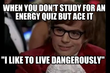 when-you-dont-study-for-an-energy-quiz-but-ace-it-i-like-to-live-dangerously