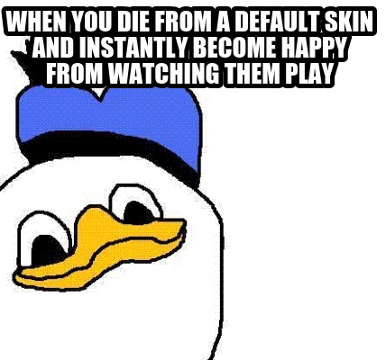 when-you-die-from-a-default-skin-and-instantly-become-happy-from-watching-them-p