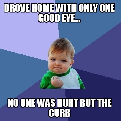 drove-home-with-only-one-good-eye...-no-one-was-hurt-but-the-curb