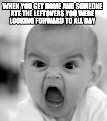 when-you-get-home-and-someone-ate-the-leftovers-you-were-looking-forward-to-all-